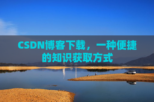 CSDN博客下载,一种便捷的知识获取方式 CSDN博客下载,一种便捷的知识获取方式